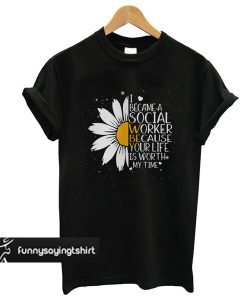 Sunflower I became a social worker because your life is worth my time t shirt