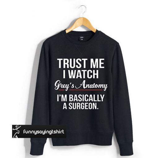 Trust Me I Watch Grey's Anatomy I'm Basically A Surgeon sweatshirt