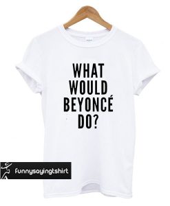 What would Beyonce do t-shirt