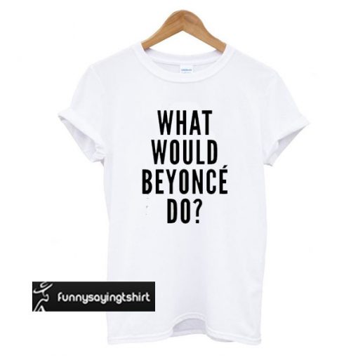 What would Beyonce do t-shirt