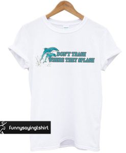 dolphin don't trash where they splash t-shirt