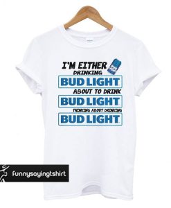 A I’m Either Drinking Bud Light t shirt