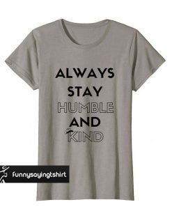 Always Stay Humble and Kind t shirt