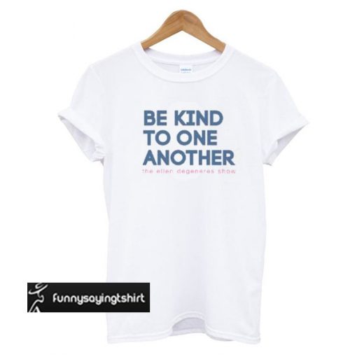 Be Kind To One Another t shirt