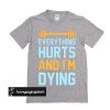 Everything Hurts And I'm Dying t shirt