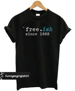 Free-ish Since 1865 Juneteenth t shirt