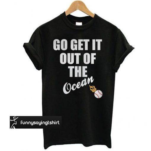Go Get It Out Of The Ocean t shirt