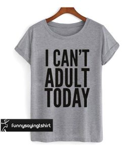 I Can’t Adult Today t shirt