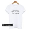 I Don't Know Where I'm Going But I'm Going t shirt