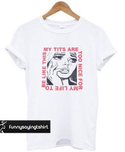 My Tits Are Too Nice For My Life t shirt