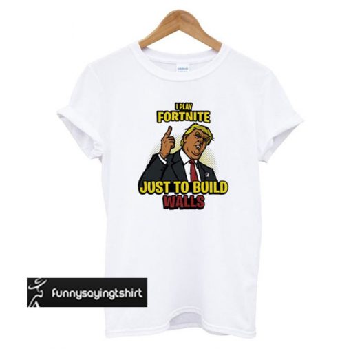 Play Fortnite Just to Build Walls t shirt