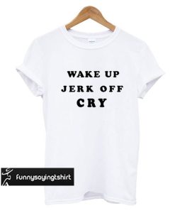 Wake Up Jerk Off Cry t shirt