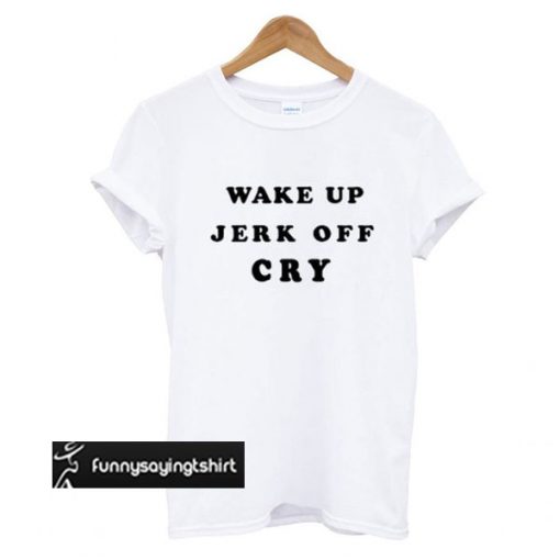 Wake Up Jerk Off Cry t shirt