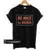 Be Nice to Dogs t shirt