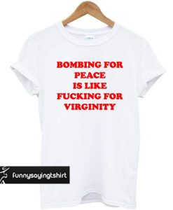 Bombing For Peace Is Like Fucking For Virginity t shirt