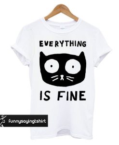 Everything Is Fine Cat t shirt