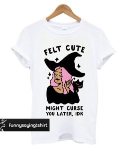 Felt Cute Might Curse You Later IDK t shirt