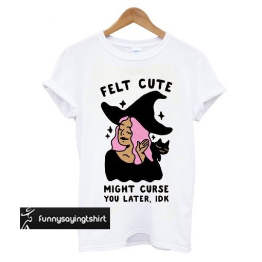 Felt Cute Might Curse You Later IDK t shirt