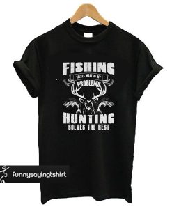 Fishing Solves Most Of My Problems Hunting Solves The Rest t shirt