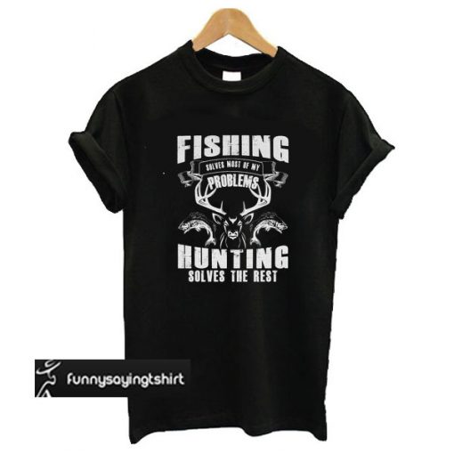 Fishing Solves Most Of My Problems Hunting Solves The Rest t shirt