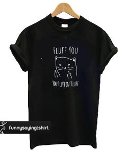 Fluff you fluffin Cat t shirt