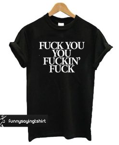 Fuck You, You Fuckin' Fuck t shirt