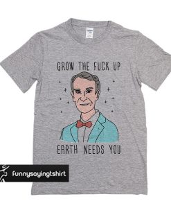 Grow The Fuck Up Earth Needs You Bill Nye t shirt