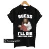 Guess I'll Die (For Your Sins) t shirt