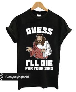 Guess I'll Die (For Your Sins) t shirt