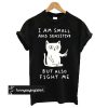 I Am Small And Sensitive But Also Fight Me Cat t shirt