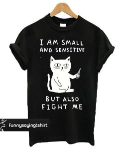 I Am Small And Sensitive But Also Fight Me Cat t shirt