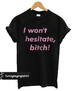 I Won't Hesitate, Bitch t shirt