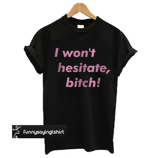 I Won't Hesitate, Bitch t shirt