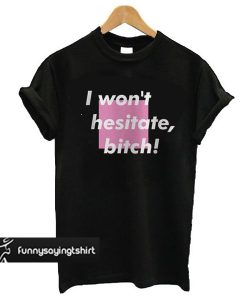 I Won't Hesitate Bitch t shirt