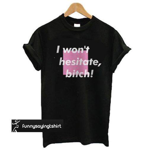 I Won't Hesitate Bitch t shirt