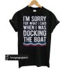 I'm Sorry For What I Said When I Was Docking The Boat t shirt