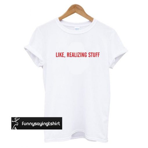 Like realizing stuff t shirt