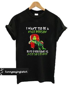 Mr Grinch I Want To Be A Nice Person But Everyone Stupid t shirt