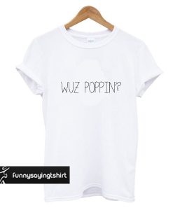 Wuz Poppin t shirt