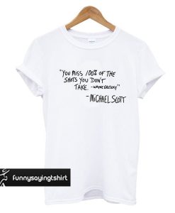 You Miss 100 Percent Of The Shots You Don't Take Michael Scott Quote t shirt
