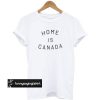 Home is Canada t shirt