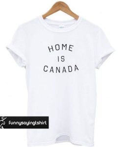 Home is Canada t shirt