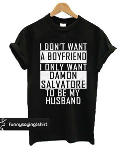 I Don’t Want A Boyfriend I Only Want Damon Salvatore To Be My Husband t shirt
