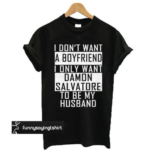 I Don’t Want A Boyfriend I Only Want Damon Salvatore To Be My Husband t shirt