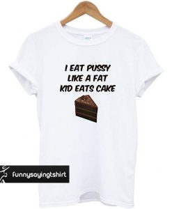 I Eat Pussy Like A Fat Kid Eats Cake t shirt