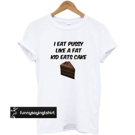 I Eat Pussy Like A Fat Kid Eats Cake t shirt