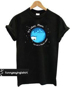 It’s Okay Pluto I’m Not A Planet Either t shirt