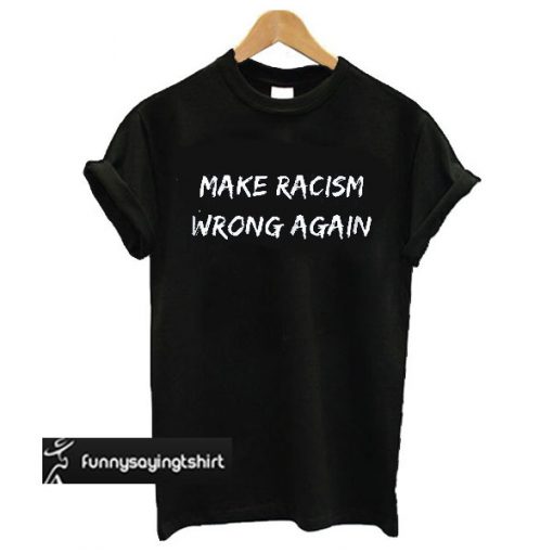 Make Racism Wrong Again t shirt