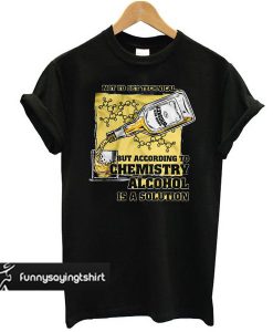Not To Get Technical But According To Chemistry Alcohol Is A Solution t shirt