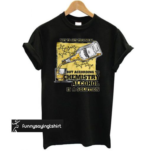 Not To Get Technical But According To Chemistry Alcohol Is A Solution t shirt